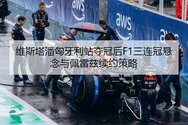 维斯塔潘匈牙利站夺冠后F1三连冠悬念与佩雷兹续约策略