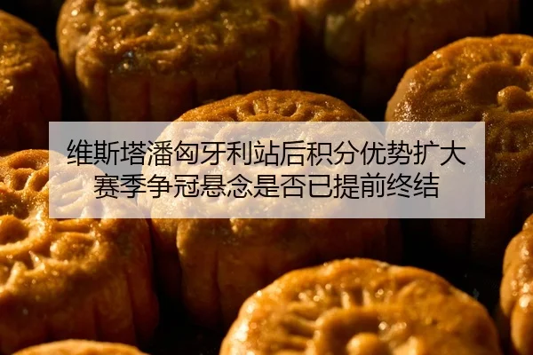 维斯塔潘匈牙利站后积分优势扩大 赛季争冠悬念是否已提前终结