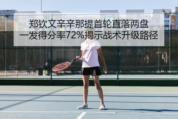 郑钦文辛辛那提首轮直落两盘 一发得分率72%揭示战术升级路径